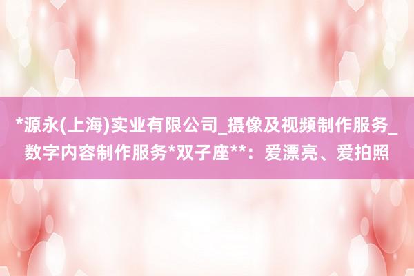 *源永(上海)实业有限公司_摄像及视频制作服务_数字内容制作服务*双子座**：爱漂亮、爱拍照
