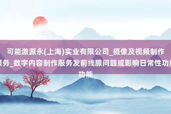 可能激源永(上海)实业有限公司_摄像及视频制作服务_数字内容制作服务发前线腺问题或影响日常性功能