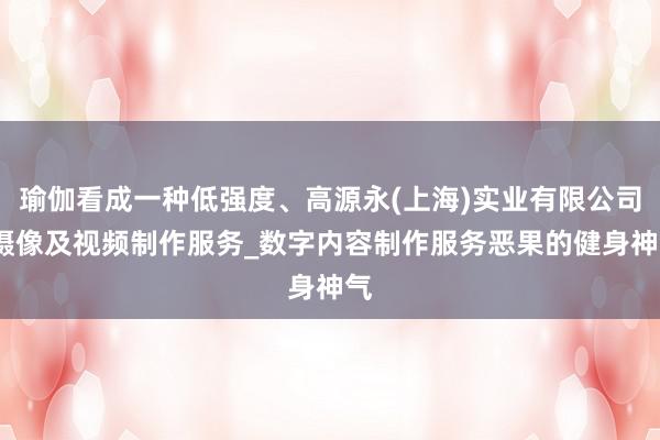 瑜伽看成一种低强度、高源永(上海)实业有限公司_摄像及视频制作服务_数字内容制作服务恶果的健身神气