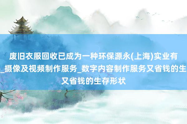 废旧衣服回收已成为一种环保源永(上海)实业有限公司_摄像及视频制作服务_数字内容制作服务又省钱的生存形状